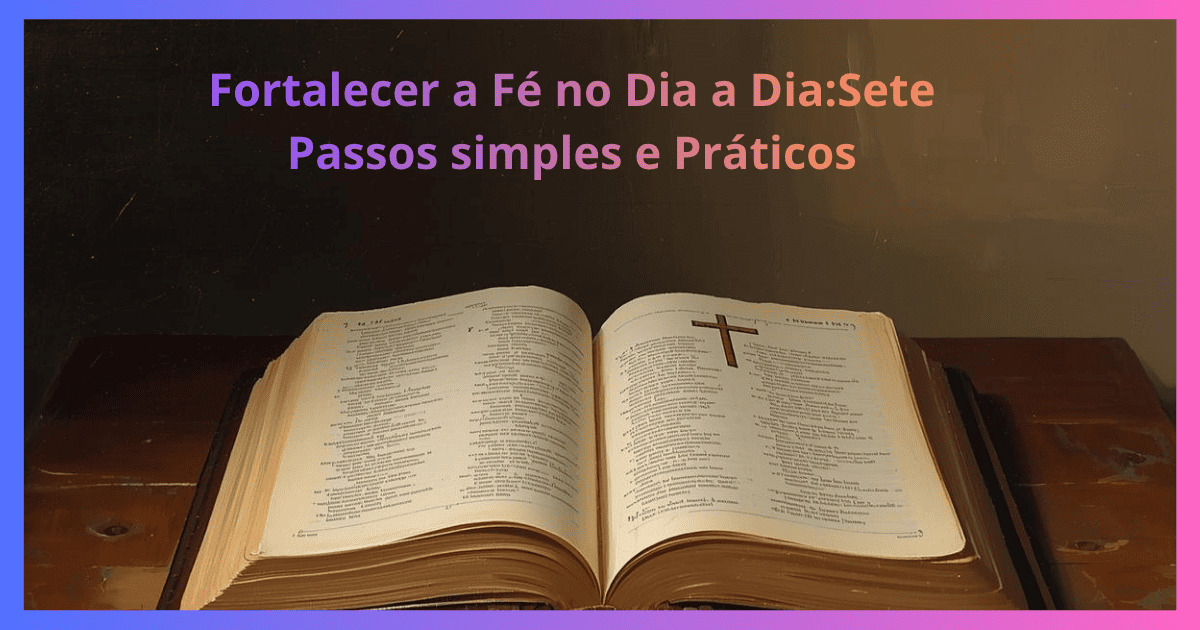 Como Fortalecer a Fé Diariamente: 7 Hábitos Simples que Transformam Sua Vida Espiritual